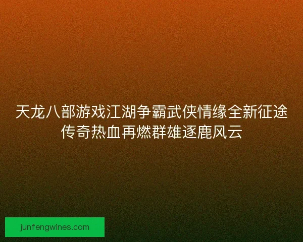 天龙八部游戏江湖争霸武侠情缘全新征途传奇热血再燃群雄逐鹿风云