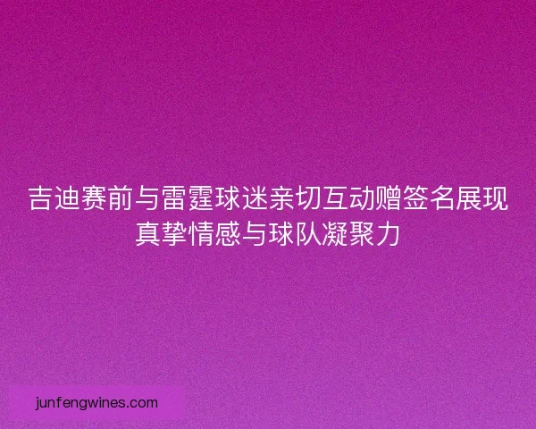 吉迪赛前与雷霆球迷亲切互动赠签名展现真挚情感与球队凝聚力