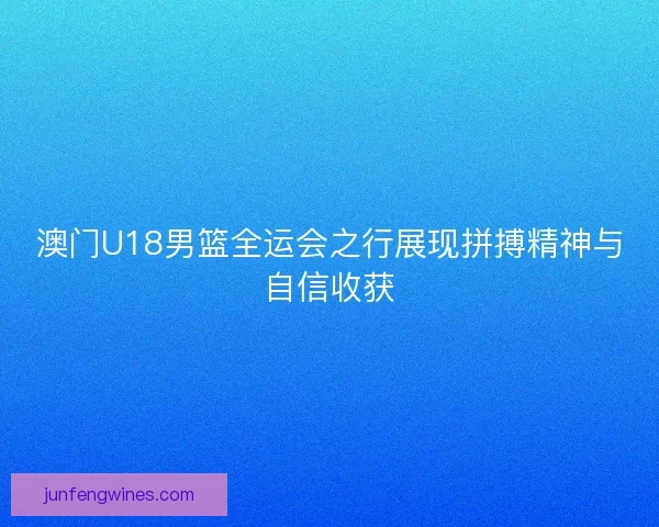 澳门U18男篮全运会之行展现拼搏精神与自信收获