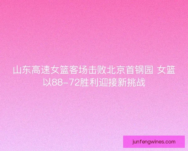山东高速女篮客场击败北京首钢园 女篮以88-72胜利迎接新挑战