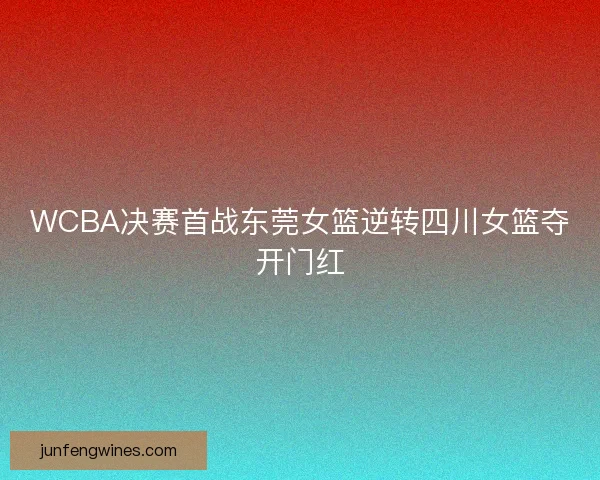 WCBA决赛首战东莞女篮逆转四川女篮夺开门红