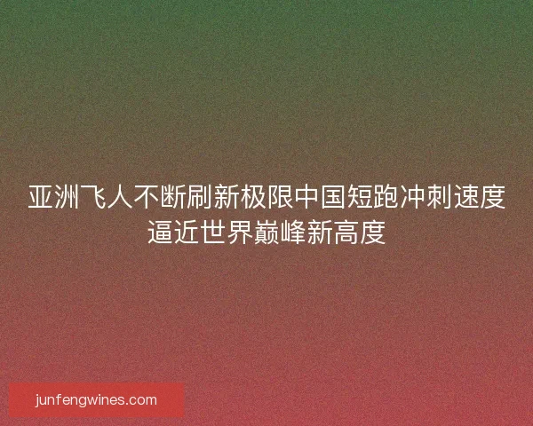 亚洲飞人不断刷新极限中国短跑冲刺速度逼近世界巅峰新高度