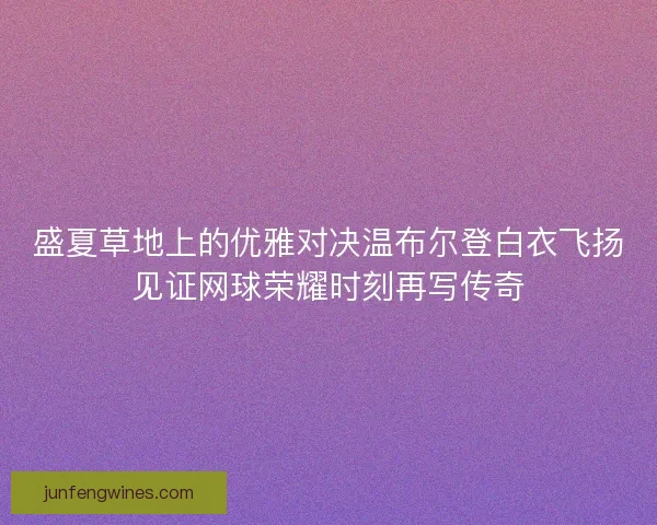 盛夏草地上的优雅对决温布尔登白衣飞扬见证网球荣耀时刻再写传奇