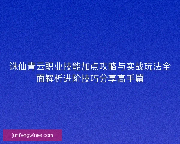 诛仙青云职业技能加点攻略与实战玩法全面解析进阶技巧分享高手篇