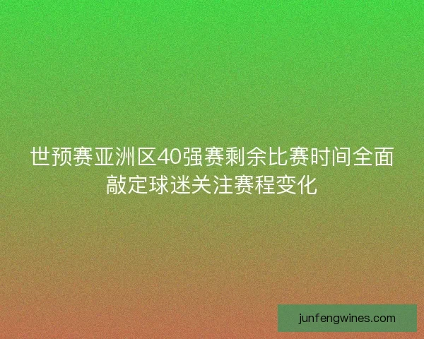 世预赛亚洲区40强赛剩余比赛时间全面敲定球迷关注赛程变化