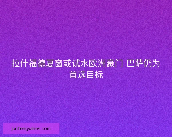 拉什福德夏窗或试水欧洲豪门 巴萨仍为首选目标