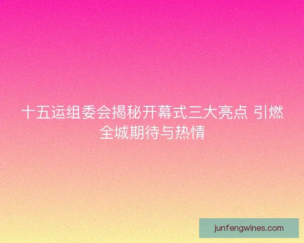 十五运组委会揭秘开幕式三大亮点 引燃全城期待与热情