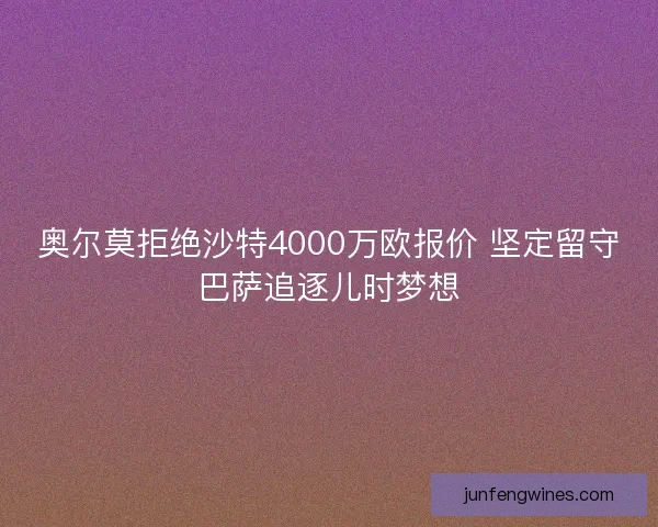 奥尔莫拒绝沙特4000万欧报价 坚定留守巴萨追逐儿时梦想
