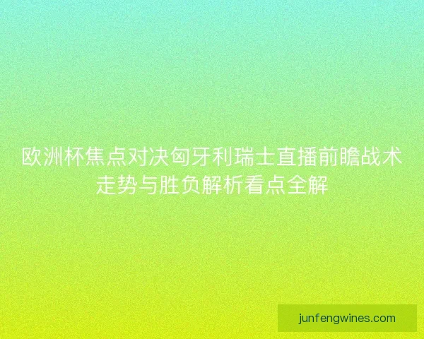 欧洲杯焦点对决匈牙利瑞士直播前瞻战术走势与胜负解析看点全解