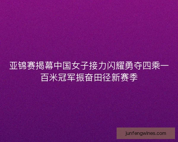 亚锦赛揭幕中国女子接力闪耀勇夺四乘一百米冠军振奋田径新赛季