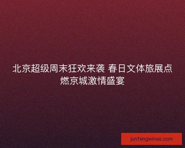 北京超级周末狂欢来袭 春日文体旅展点燃京城激情盛宴
