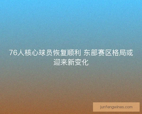 76人核心球员恢复顺利 东部赛区格局或迎来新变化
