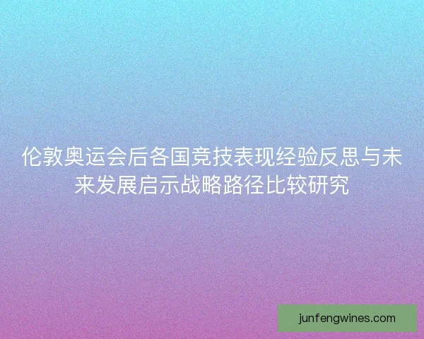 伦敦奥运会后各国竞技表现经验反思与未来发展启示战略路径比较研究
