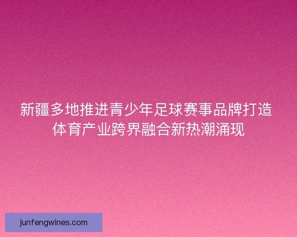 新疆多地推进青少年足球赛事品牌打造 体育产业跨界融合新热潮涌现