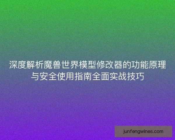 深度解析魔兽世界模型修改器的功能原理与安全使用指南全面实战技巧